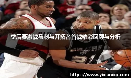 季后赛激战马刺与开拓者首战精彩回顾与分析