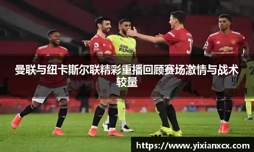 曼联与纽卡斯尔联精彩重播回顾赛场激情与战术较量